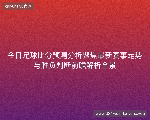 今日足球比分预测分析聚焦最新赛事走势与胜负判断前瞻解析全景 今日足球比分预测分析聚焦最新赛事走势与胜负判断前瞻解析全景