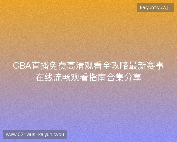 CBA直播免费高清观看全攻略最新赛事在线流畅观看指南合集分享