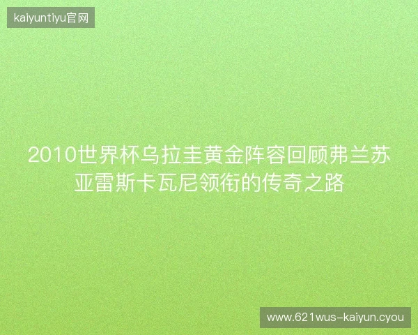 2010世界杯乌拉圭黄金阵容回顾弗兰苏亚雷斯卡瓦尼领衔的传奇之路