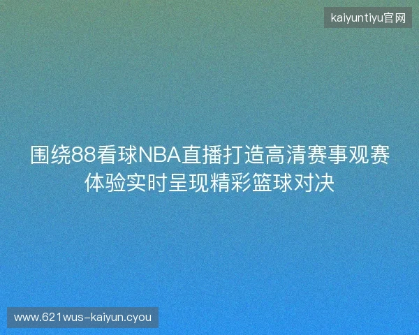 围绕88看球NBA直播打造高清赛事观赛体验实时呈现精彩篮球对决