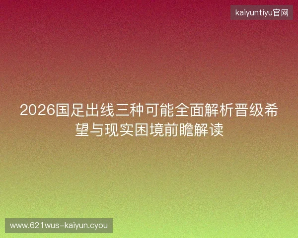 2026国足出线三种可能全面解析晋级希望与现实困境前瞻解读