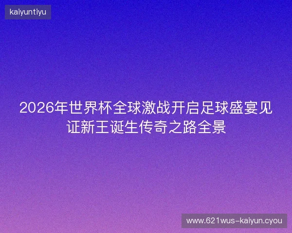 2026年世界杯全球激战开启足球盛宴见证新王诞生传奇之路全景