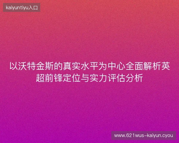 以沃特金斯的真实水平为中心全面解析英超前锋定位与实力评估分析