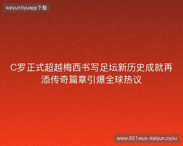 C罗正式超越梅西书写足坛新历史成就再添传奇篇章引爆全球热议
