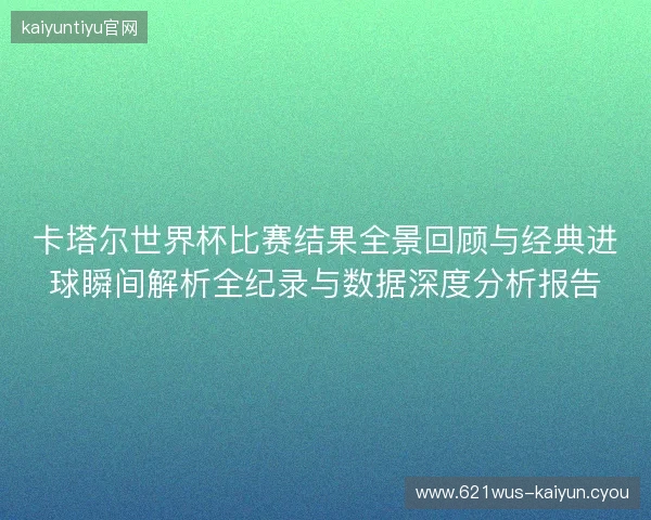 卡塔尔世界杯比赛结果全景回顾与经典进球瞬间解析全纪录与数据深度分析报告