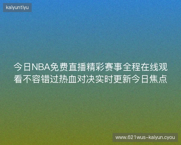 今日NBA免费直播精彩赛事全程在线观看不容错过热血对决实时更新今日焦点 今日NBA免费直播精彩赛事全程在线观看不容错过热血对决实时更新今日焦点