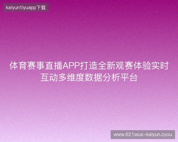 体育赛事直播APP打造全新观赛体验实时互动多维度数据分析平台 体育赛事直播APP打造全新观赛体验实时互动多维度数据分析平台