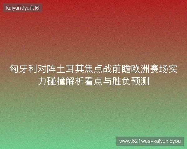 匈牙利对阵土耳其焦点战前瞻欧洲赛场实力碰撞解析看点与胜负预测 匈牙利对阵土耳其焦点战前瞻欧洲赛场实力碰撞解析看点与胜负预测