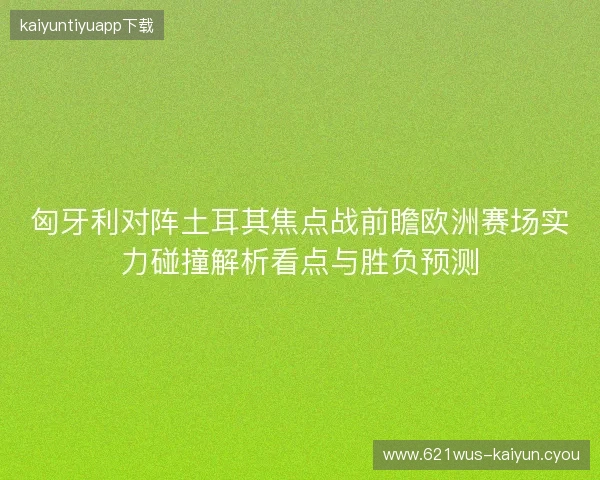 匈牙利对阵土耳其焦点战前瞻欧洲赛场实力碰撞解析看点与胜负预测 匈牙利对阵土耳其焦点战前瞻欧洲赛场实力碰撞解析看点与胜负预测