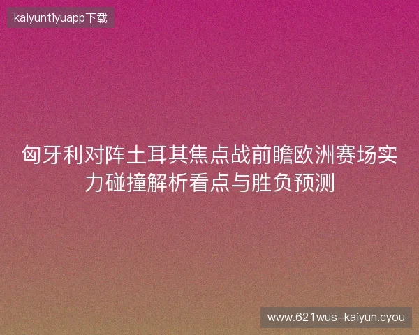匈牙利对阵土耳其焦点战前瞻欧洲赛场实力碰撞解析看点与胜负预测 匈牙利对阵土耳其焦点战前瞻欧洲赛场实力碰撞解析看点与胜负预测