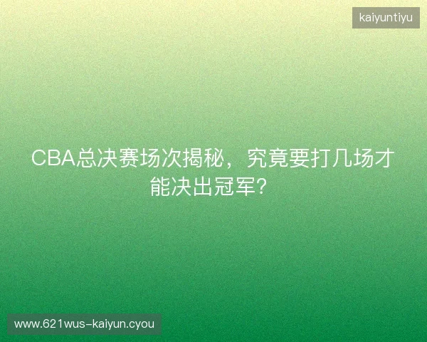 CBA总决赛场次揭秘，究竟要打几场才能决出冠军？