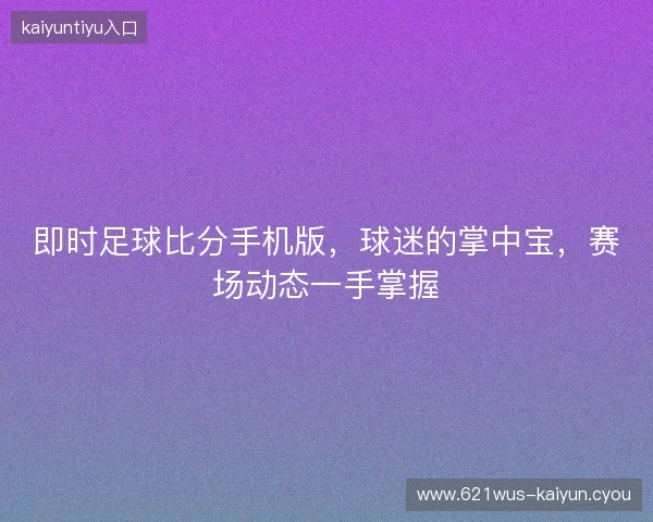 即时足球比分手机版，球迷的掌中宝，赛场动态一手掌握